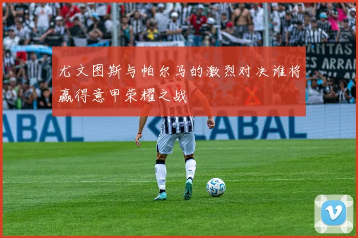 尤文图斯与帕尔马的激烈对决谁将赢得意甲荣耀之战