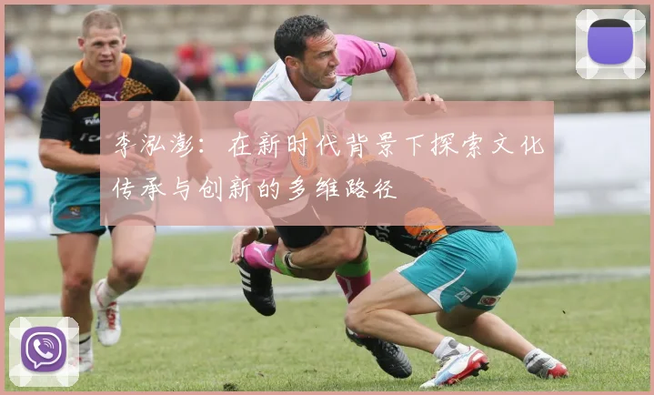 李泓澎：在新时代背景下探索文化传承与创新的多维路径