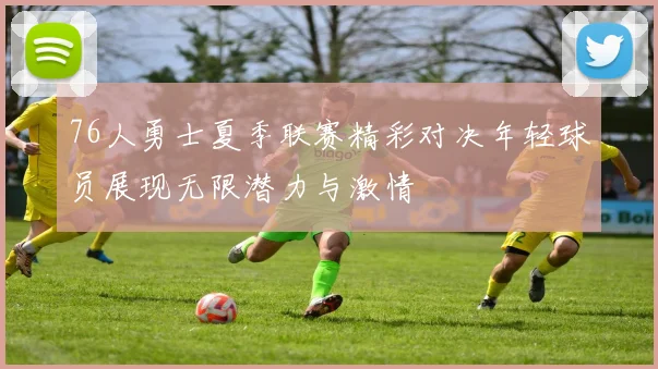 76人勇士夏季联赛精彩对决年轻球员展现无限潜力与激情