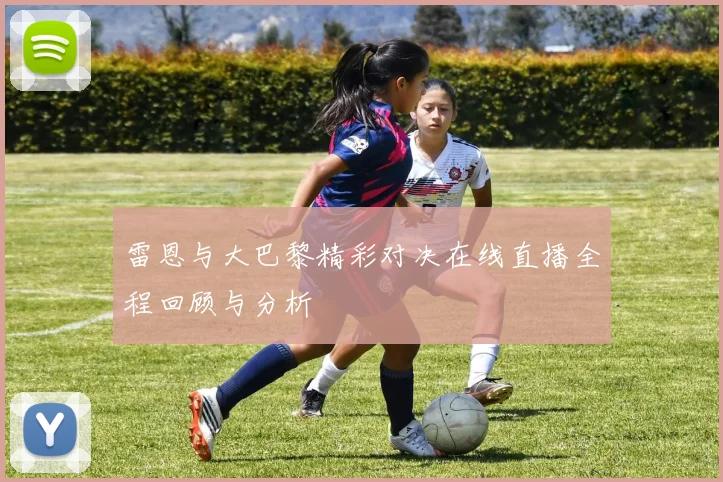 雷恩与大巴黎精彩对决在线直播全程回顾与分析