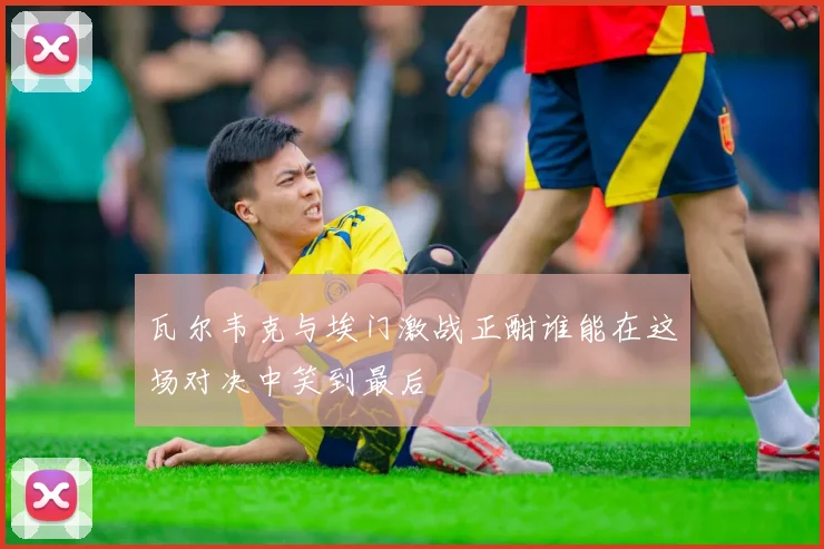 瓦尔韦克与埃门激战正酣谁能在这场对决中笑到最后