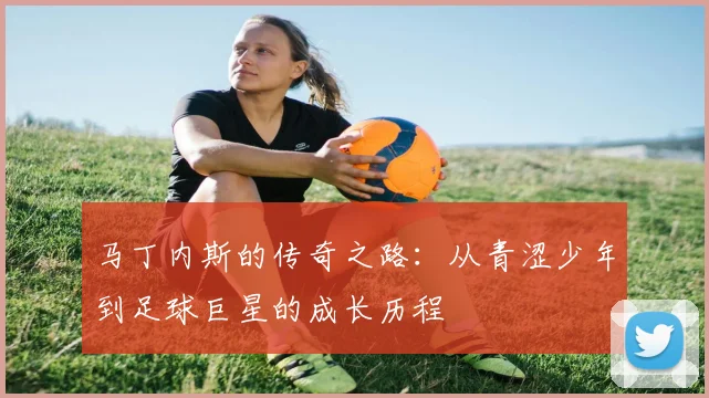 马丁内斯的传奇之路：从青涩少年到足球巨星的成长历程