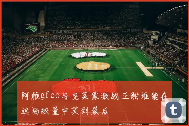 阿雅gfco与克莱蒙激战正酣谁能在这场较量中笑到最后