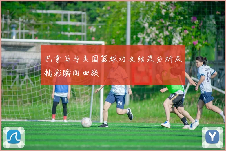 巴拿马与美国篮球对决结果分析及精彩瞬间回顾