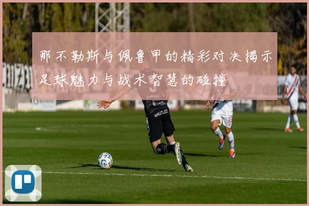 那不勒斯与佩鲁甲的精彩对决揭示足球魅力与战术智慧的碰撞