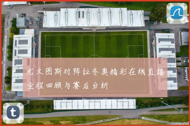 尤文图斯对阵拉齐奥精彩在线直播全程回顾与赛后分析