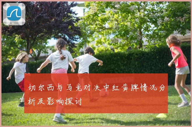 切尔西与马竞对决中红黄牌情况分析及影响探讨