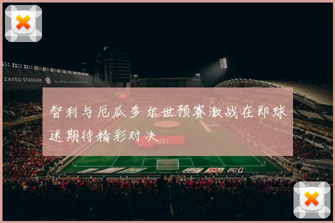 智利与厄瓜多尔世预赛激战在即球迷期待精彩对决