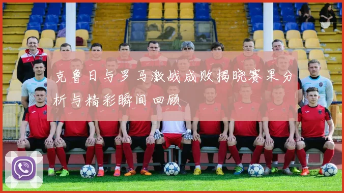 克鲁日与罗马激战成败揭晓赛果分析与精彩瞬间回顾