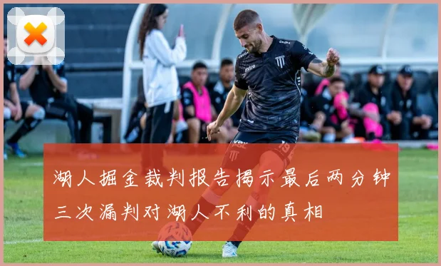 湖人掘金裁判报告揭示最后两分钟三次漏判对湖人不利的真相