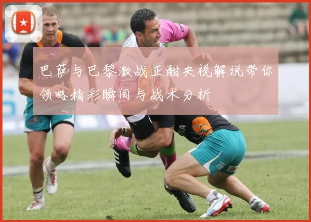 巴萨与巴黎激战正酣央视解说带你领略精彩瞬间与战术分析