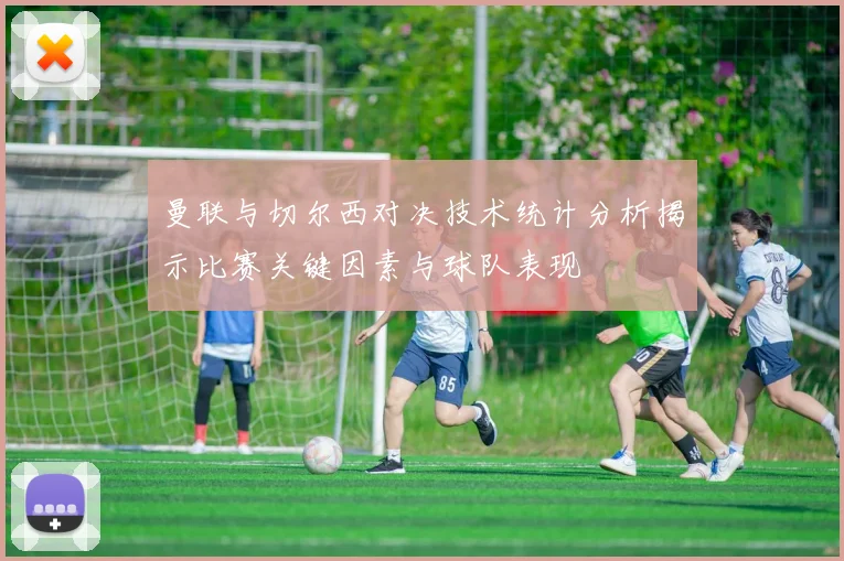 曼联与切尔西对决技术统计分析揭示比赛关键因素与球队表现