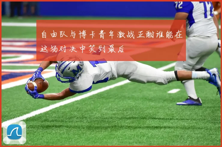 自由队与博卡青年激战正酣谁能在这场对决中笑到最后