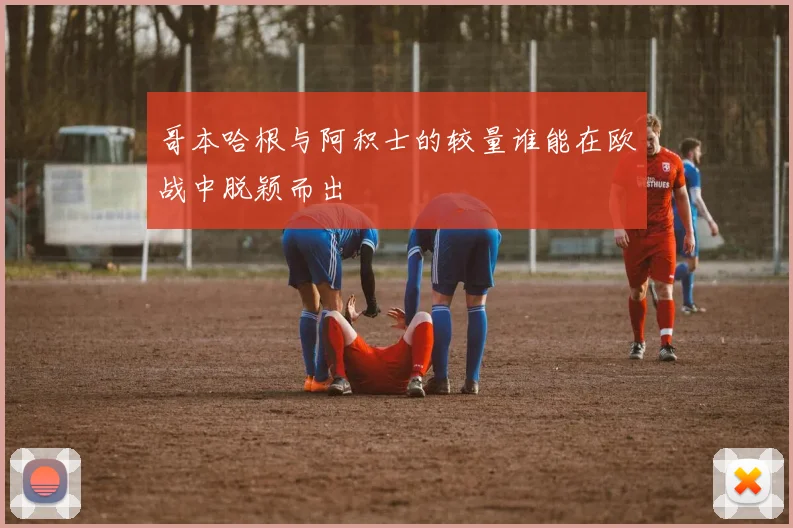 哥本哈根与阿积士的较量谁能在欧战中脱颖而出