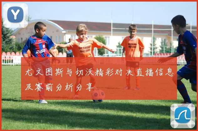 尤文图斯与切沃精彩对决直播信息及赛前分析分享