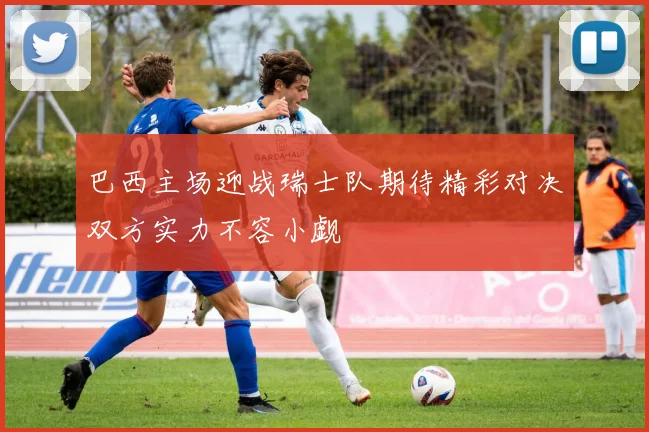 巴西主场迎战瑞士队期待精彩对决双方实力不容小觑