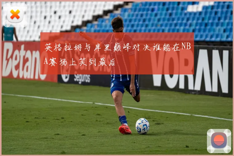 英格拉姆与库里巅峰对决谁能在NBA赛场上笑到最后