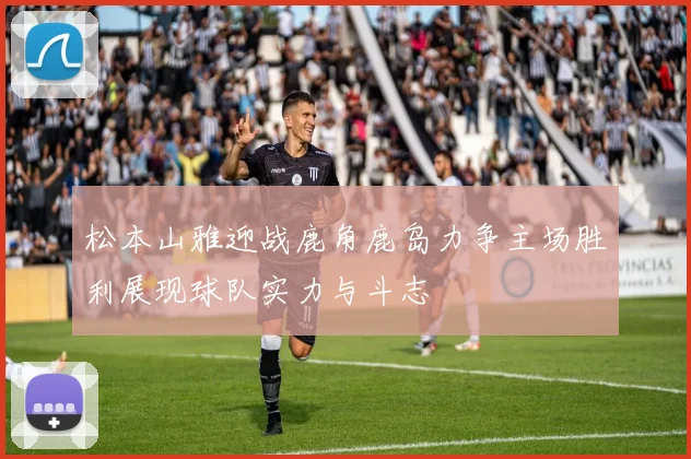 松本山雅迎战鹿角鹿岛力争主场胜利展现球队实力与斗志
