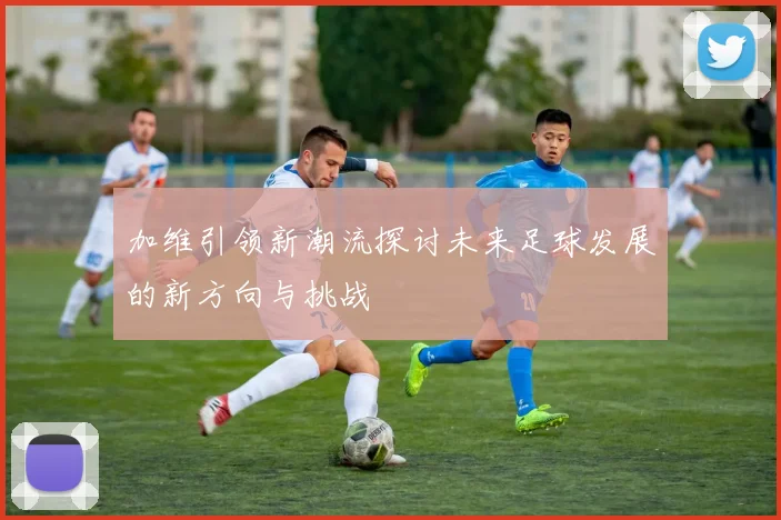 加维引领新潮流探讨未来足球发展的新方向与挑战