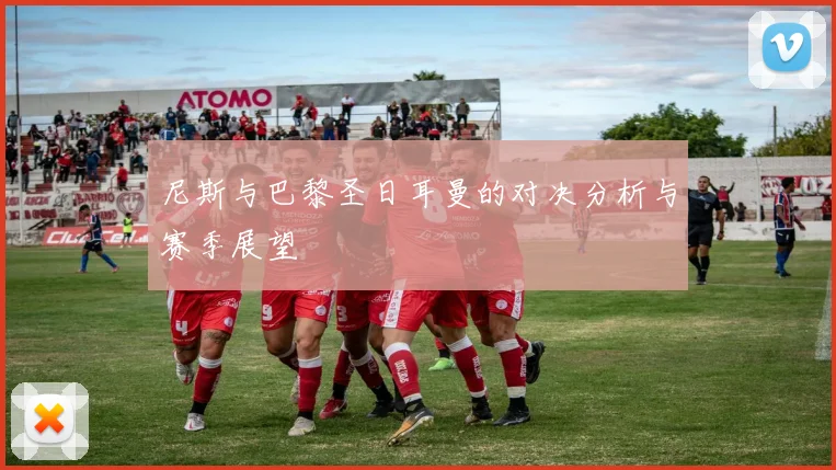 尼斯与巴黎圣日耳曼的对决分析与赛季展望