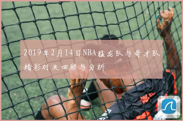 2019年2月14日NBA猛龙队与奇才队精彩对决回顾与分析