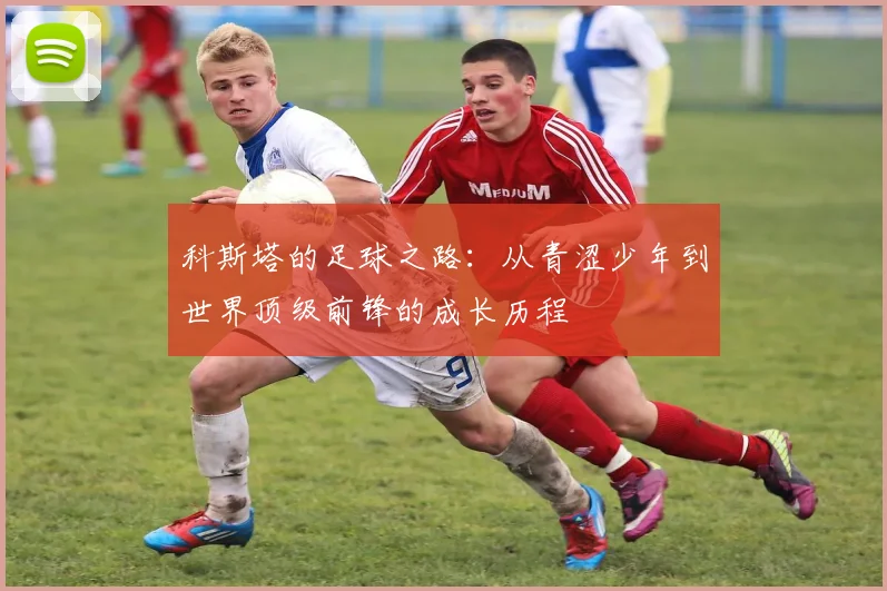 科斯塔的足球之路：从青涩少年到世界顶级前锋的成长历程