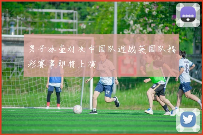 男子冰壶对决中国队迎战英国队精彩赛事即将上演