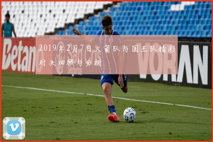 2019年2月7日火箭队与国王队精彩对决回顾与分析