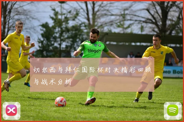 切尔西与拜仁国际杯对决精彩回顾与战术分析