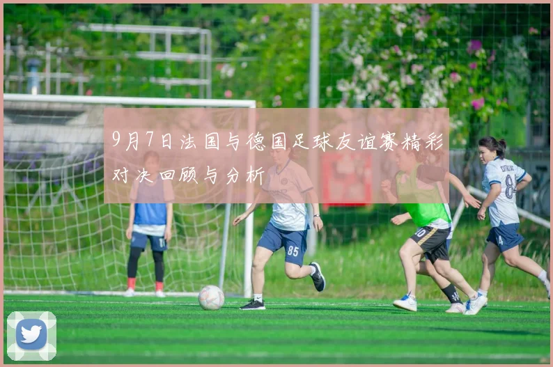 9月7日法国与德国足球友谊赛精彩对决回顾与分析