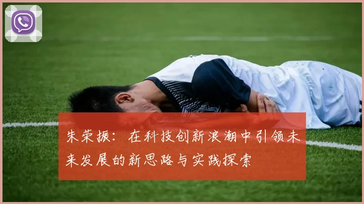 朱荣振：在科技创新浪潮中引领未来发展的新思路与实践探索