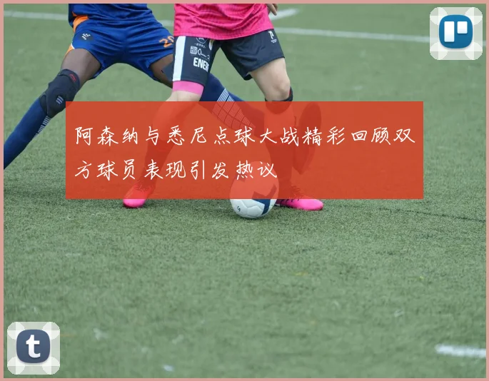 阿森纳与悉尼点球大战精彩回顾双方球员表现引发热议