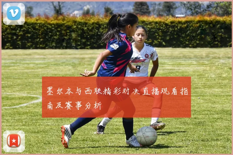 墨尔本与西联精彩对决直播观看指南及赛事分析
