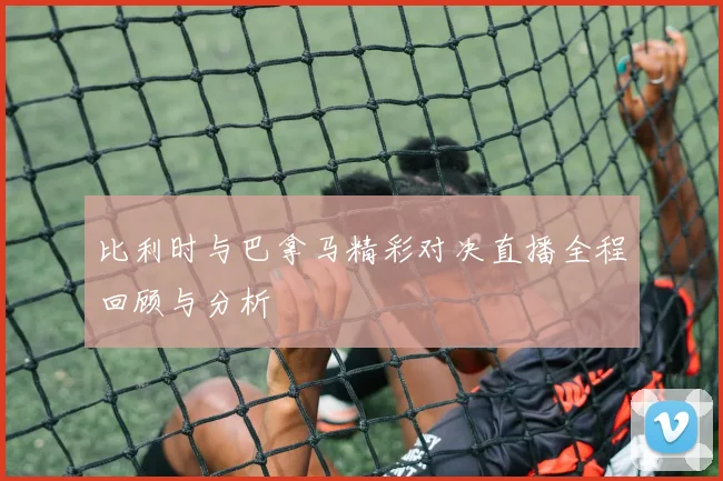 比利时与巴拿马精彩对决直播全程回顾与分析