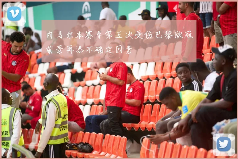 内马尔本赛季第五次受伤巴黎欧冠前景再添不确定因素