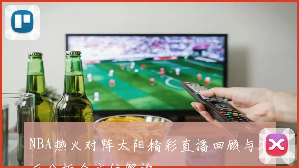 NBA热火对阵太阳精彩直播回顾与赛后分析全方位解读