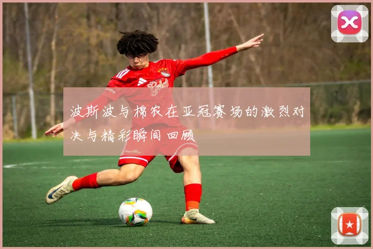 波斯波与棉农在亚冠赛场的激烈对决与精彩瞬间回顾