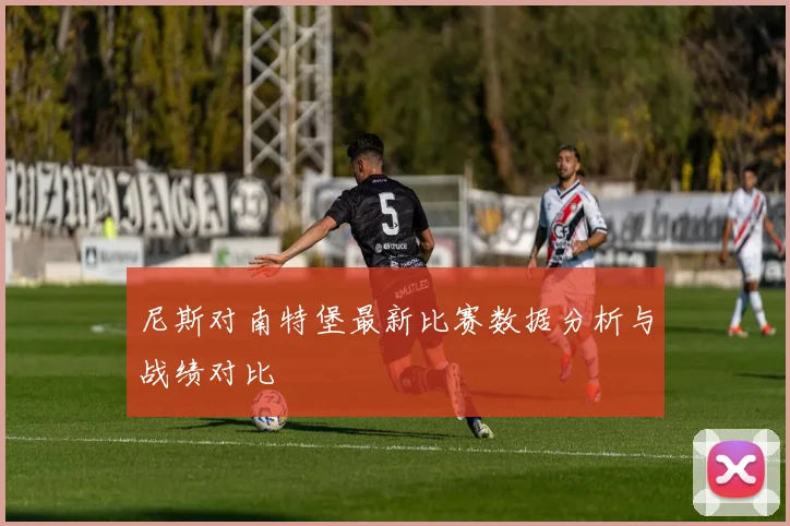 尼斯对南特堡最新比赛数据分析与战绩对比