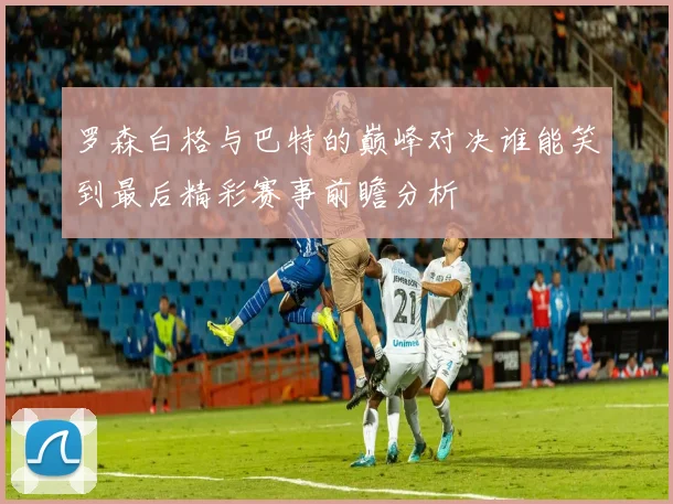 罗森白格与巴特的巅峰对决谁能笑到最后精彩赛事前瞻分析